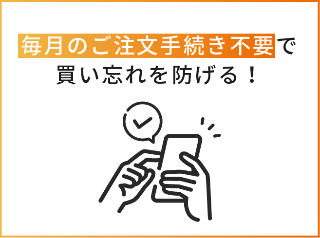 毎月のご注文手続き不要で買い忘れを防げる